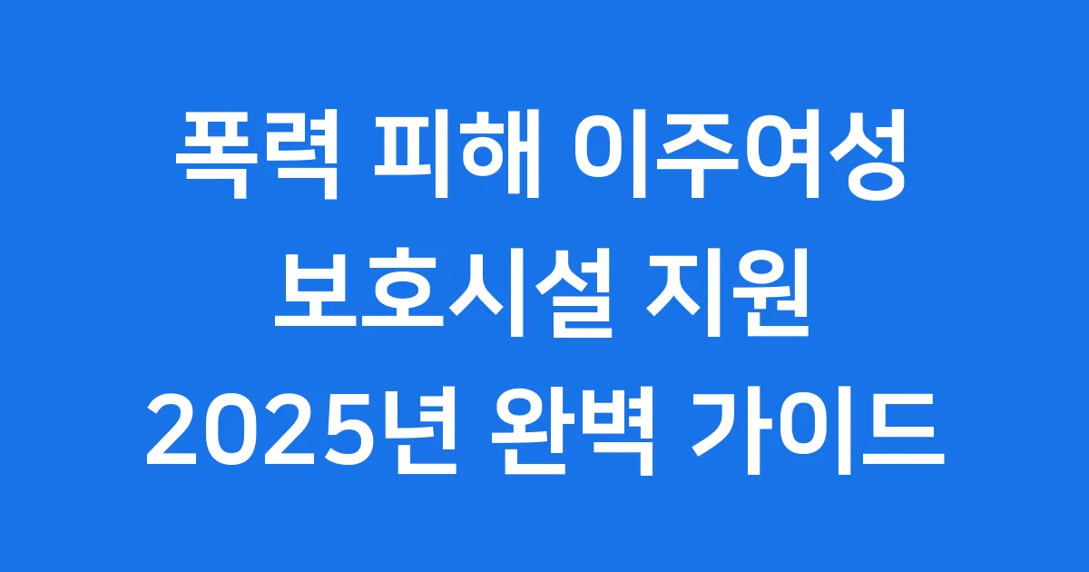 폭력 피해 이주여성 보호시설 지원 2025년 자격 조건 신청 방법